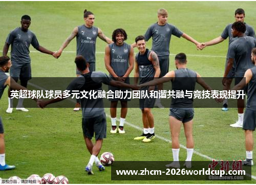 英超球队球员多元文化融合助力团队和谐共融与竞技表现提升