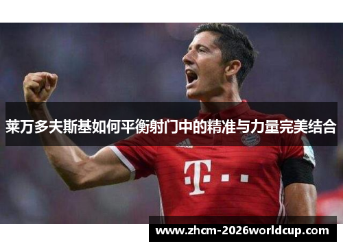 莱万多夫斯基如何平衡射门中的精准与力量完美结合