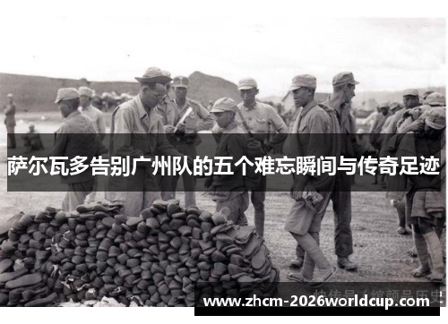 萨尔瓦多告别广州队的五个难忘瞬间与传奇足迹