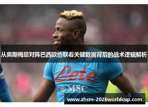 从奥斯梅恩对阵巴西欧协联看关键数据背后的战术逻辑解析