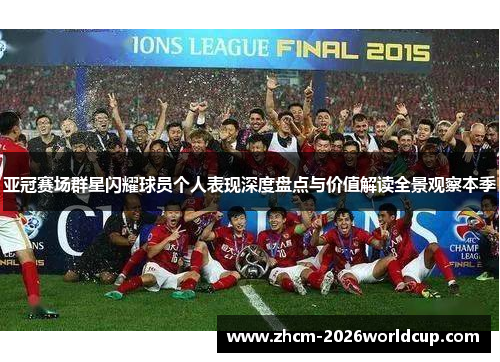 亚冠赛场群星闪耀球员个人表现深度盘点与价值解读全景观察本季