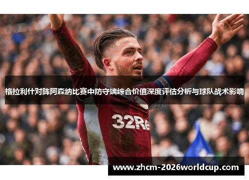 格拉利什对阵阿森纳比赛中防守端综合价值深度评估分析与球队战术影响 格拉利什对阵阿森纳比赛中防守端综合价值深度评估分析与球队战术影响