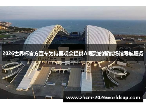 2026世界杯官方宣布为持票观众提供AI驱动的智能场馆导航服务