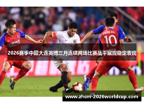 2026赛季中超大连英博三月连续两场比赛战平展现稳定表现