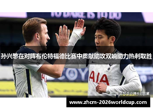 孙兴慜在对阵布伦特福德比赛中贡献助攻双响助力热刺取胜