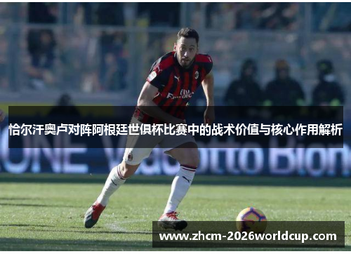 恰尔汗奥卢对阵阿根廷世俱杯比赛中的战术价值与核心作用解析