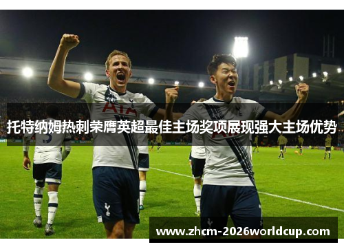 托特纳姆热刺荣膺英超最佳主场奖项展现强大主场优势