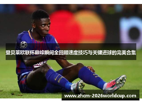 登贝莱欧联杯巅峰瞬间全回顾速度技巧与关键进球的完美合集