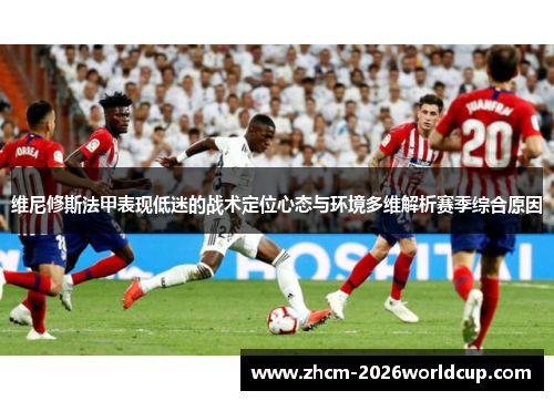 维尼修斯法甲表现低迷的战术定位心态与环境多维解析赛季综合原因 维尼修斯法甲表现低迷的战术定位心态与环境多维解析赛季综合原因