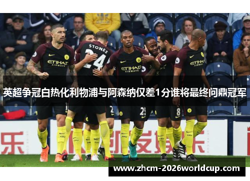 英超争冠白热化利物浦与阿森纳仅差1分谁将最终问鼎冠军