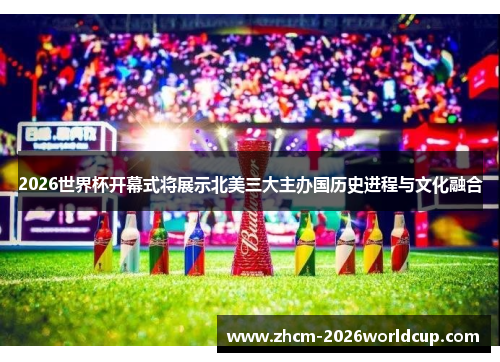 2026世界杯开幕式将展示北美三大主办国历史进程与文化融合 2026世界杯开幕式将展示北美三大主办国历史进程与文化融合