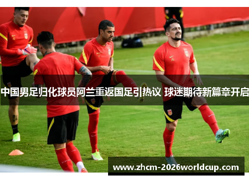 中国男足归化球员阿兰重返国足引热议 球迷期待新篇章开启 中国男足归化球员阿兰重返国足引热议 球迷期待新篇章开启