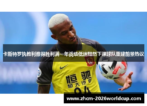 卡斯特罗执教利雅得胜利满一年战绩低迷黯然下课球队重建前景热议