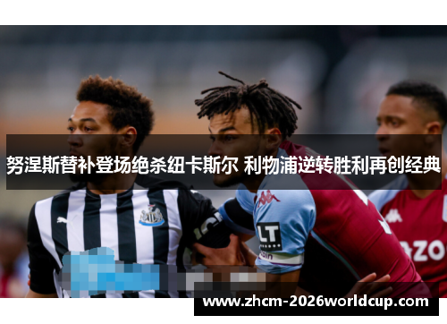 努涅斯替补登场绝杀纽卡斯尔 利物浦逆转胜利再创经典