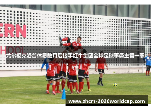 尤尔根克洛普休息数月后接手红牛集团全球足球事务主管一职