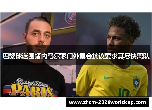 巴黎球迷围堵内马尔家门外集会抗议要求其尽快离队