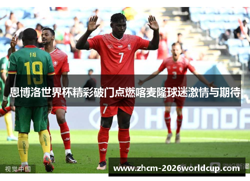 恩博洛世界杯精彩破门点燃喀麦隆球迷激情与期待