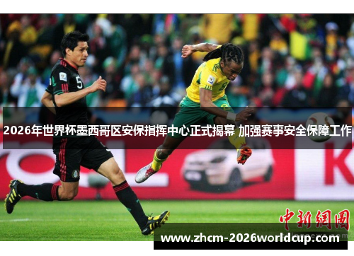 2026年世界杯墨西哥区安保指挥中心正式揭幕 加强赛事安全保障工作