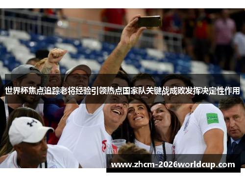 世界杯焦点追踪老将经验引领热点国家队关键战成败发挥决定性作用 世界杯焦点追踪老将经验引领热点国家队关键战成败发挥决定性作用
