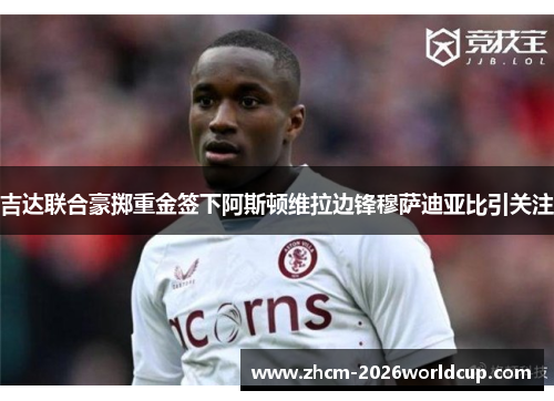 吉达联合豪掷重金签下阿斯顿维拉边锋穆萨迪亚比引关注
