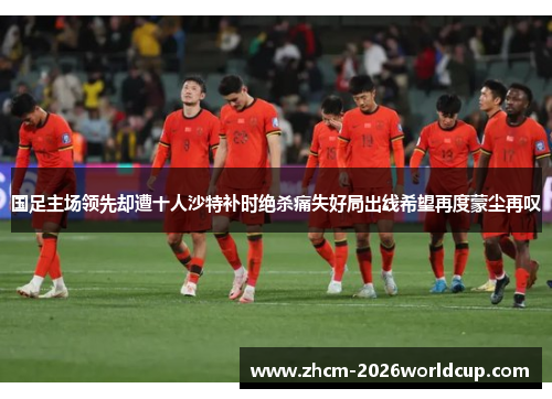 国足主场领先却遭十人沙特补时绝杀痛失好局出线希望再度蒙尘再叹