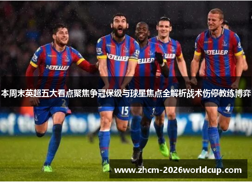 本周末英超五大看点聚焦争冠保级与球星焦点全解析战术伤停教练博弈 本周末英超五大看点聚焦争冠保级与球星焦点全解析战术伤停教练博弈