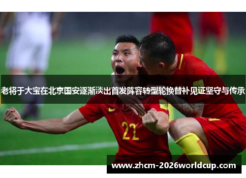 老将于大宝在北京国安逐渐淡出首发阵容转型轮换替补见证坚守与传承