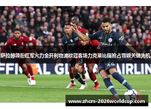 萨拉赫领衔红军火力全开利物浦欧冠客场力克莱比锡抢占晋级关键先机 萨拉赫领衔红军火力全开利物浦欧冠客场力克莱比锡抢占晋级关键先机