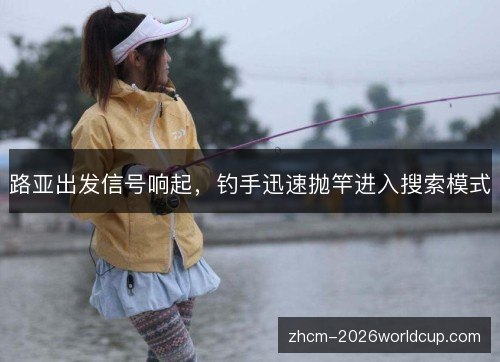 路亚出发信号响起,钓手迅速抛竿进入搜索模式 路亚出发信号响起,钓手迅速抛竿进入搜索模式
